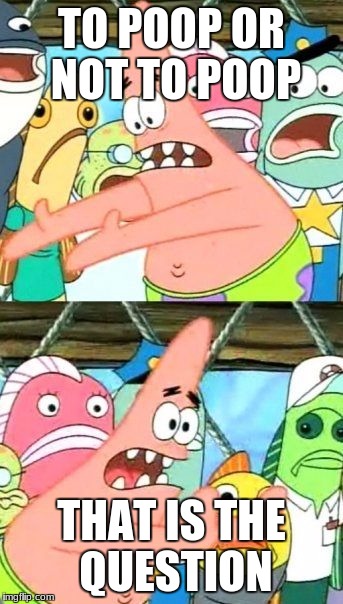 Put It Somewhere Else Patrick | TO POOP OR NOT TO POOP; THAT IS THE QUESTION | image tagged in memes,put it somewhere else patrick | made w/ Imgflip meme maker