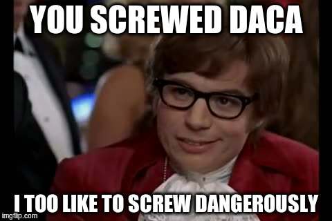 YOU SCREWED DACA I TOO LIKE TO SCREW DANGEROUSLY | made w/ Imgflip meme maker