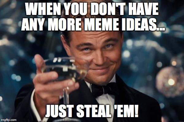 Leonardo Dicaprio Cheers Meme | WHEN YOU DON'T HAVE ANY MORE MEME IDEAS... JUST STEAL 'EM! | image tagged in memes,leonardo dicaprio cheers | made w/ Imgflip meme maker