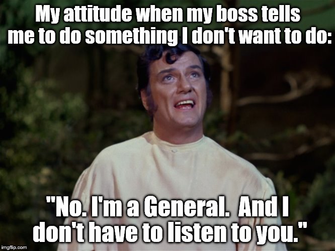 hehe | My attitude when my boss tells me to do something I don't want to do:; "No. I'm a General.  And I don't have to listen to you." | image tagged in star trek | made w/ Imgflip meme maker