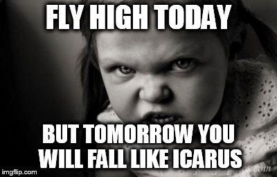 FLY HIGH TODAY; BUT TOMORROW YOU WILL FALL LIKE ICARUS | image tagged in alice malice | made w/ Imgflip meme maker