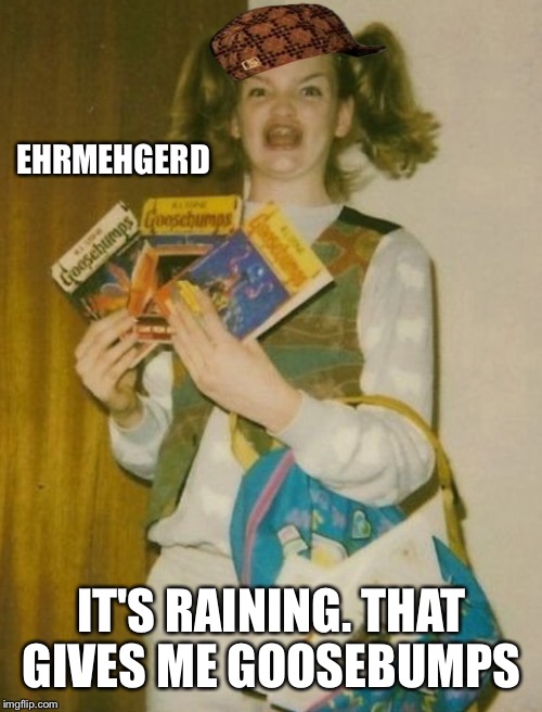 EHRMEHGERD IT'S RAINING. THAT GIVES ME GOOSEBUMPS | made w/ Imgflip meme maker