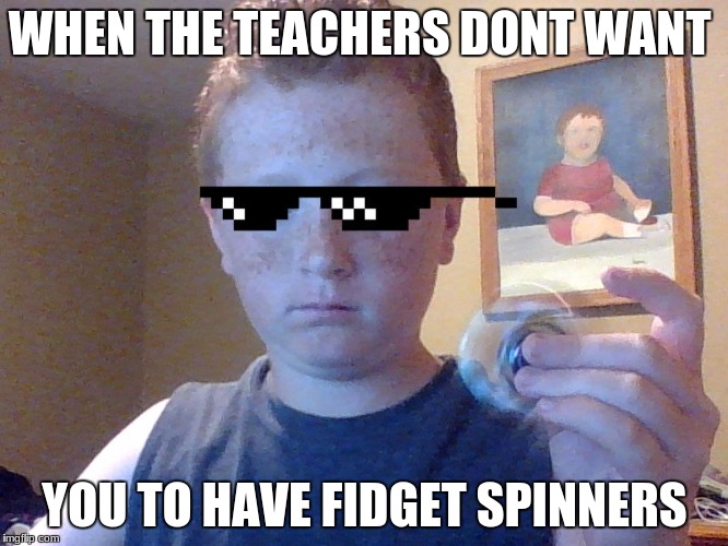 WHEN THE TEACHERS DONT WANT; YOU TO HAVE FIDGET SPINNERS | image tagged in fidget spinner,school,savage | made w/ Imgflip meme maker