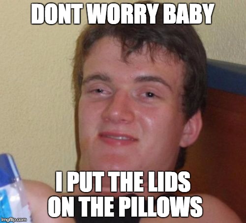 10 Guy Meme | DONT WORRY BABY; I PUT THE LIDS ON THE PILLOWS | image tagged in memes,10 guy | made w/ Imgflip meme maker