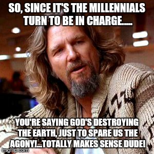 Confused Lebowski Meme | SO, SINCE IT'S THE MILLENNIALS TURN TO BE IN CHARGE..... YOU'RE SAYING GOD'S DESTROYING THE EARTH, JUST TO SPARE US THE AGONY!...TOTALLY MAKES SENSE DUDE! | image tagged in memes,confused lebowski | made w/ Imgflip meme maker