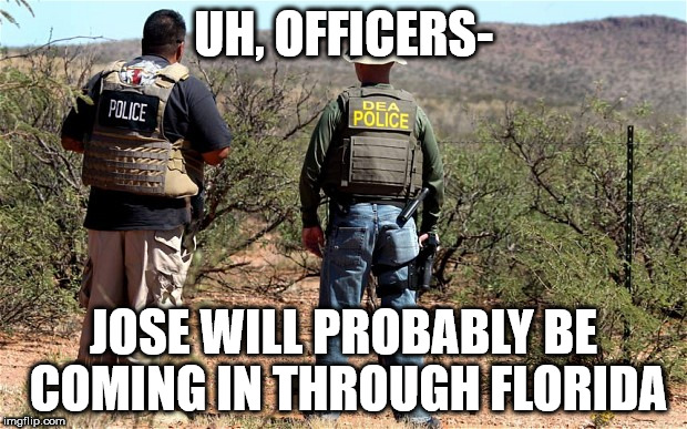 Mexican-American Border Patrol  | UH, OFFICERS-; JOSE WILL PROBABLY BE COMING IN THROUGH FLORIDA | image tagged in mexican-american border patrol | made w/ Imgflip meme maker