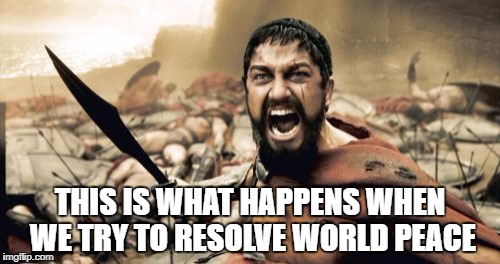 Sparta Leonidas Meme | THIS IS WHAT HAPPENS WHEN WE TRY TO RESOLVE WORLD PEACE | image tagged in memes,sparta leonidas | made w/ Imgflip meme maker