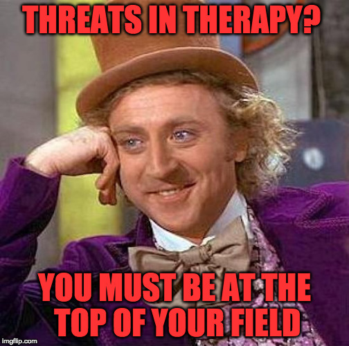 Creepy Condescending Wonka Meme | THREATS IN THERAPY? YOU MUST BE AT THE TOP OF YOUR FIELD | image tagged in memes,creepy condescending wonka | made w/ Imgflip meme maker