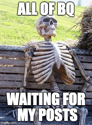 Waiting Skeleton Meme | ALL OF BQ; WAITING FOR MY POSTS | image tagged in memes,waiting skeleton | made w/ Imgflip meme maker