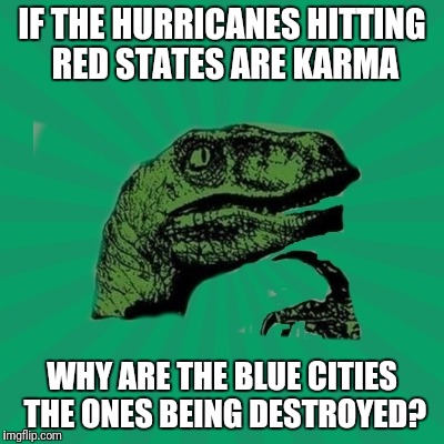 TrexWW3 | IF THE HURRICANES HITTING RED STATES ARE KARMA; WHY ARE THE BLUE CITIES THE ONES BEING DESTROYED? | image tagged in trexww3 | made w/ Imgflip meme maker