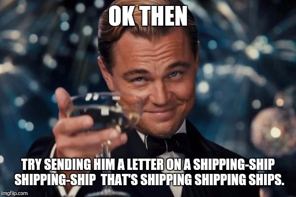 Leonardo Dicaprio Cheers Meme | OK THEN TRY SENDING HIM A LETTER ON A SHIPPING-SHIP SHIPPING-SHIP  THAT'S SHIPPING SHIPPING SHIPS. | image tagged in memes,leonardo dicaprio cheers | made w/ Imgflip meme maker