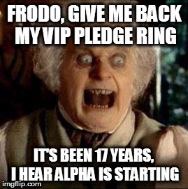 Bilbo | FRODO, GIVE ME BACK MY VIP PLEDGE RING IT'S BEEN 17 YEARS, I HEAR ALPHA IS STARTING | image tagged in bilbo | made w/ Imgflip meme maker