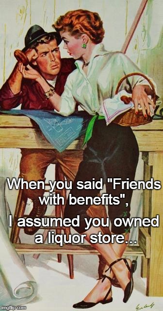 Friends with benefits... | When you said "Friends with benefits", I assumed you owned a liquor store... | image tagged in friends,benefits,liquor store | made w/ Imgflip meme maker