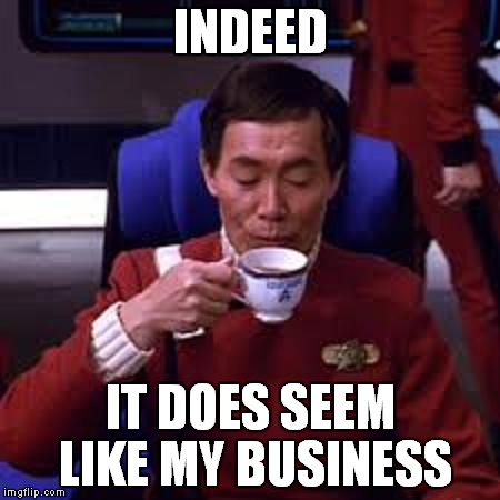 Sulu that's ooohh my business | INDEED IT DOES SEEM LIKE MY BUSINESS | image tagged in sulu that's ooohh my business | made w/ Imgflip meme maker