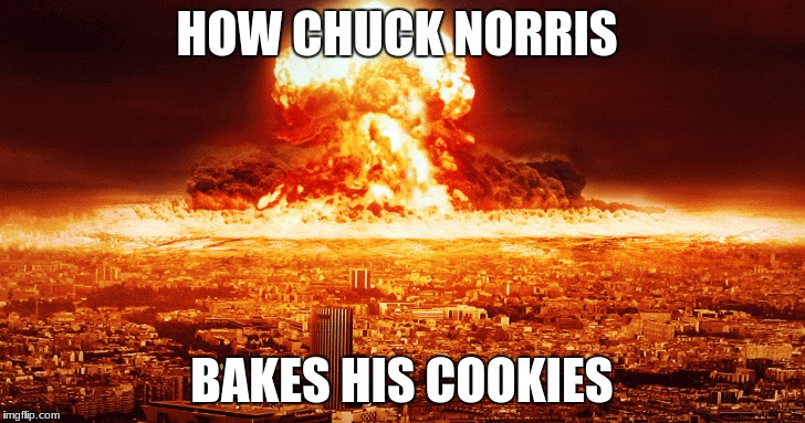 We don't need nukes, we got Chuck Norris  | HOW CHUCK NORRIS; BAKES HIS COOKIES | image tagged in boom,cookies,chuck norris | made w/ Imgflip meme maker