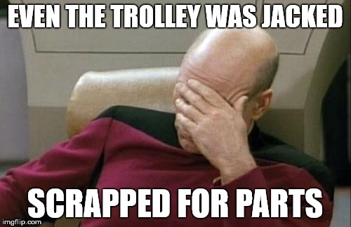 Captain Picard Facepalm Meme | EVEN THE TROLLEY WAS JACKED SCRAPPED FOR PARTS | image tagged in memes,captain picard facepalm | made w/ Imgflip meme maker