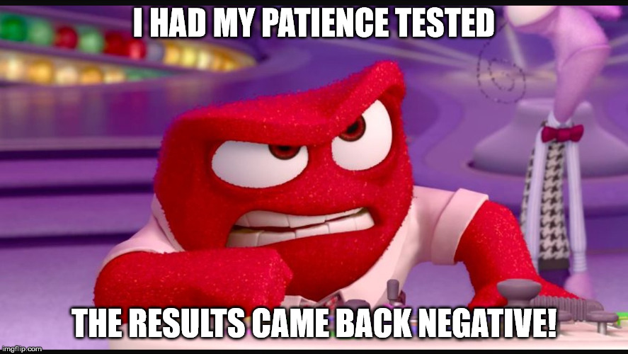 For those that try to test my patience, already been done | I HAD MY PATIENCE TESTED; THE RESULTS CAME BACK NEGATIVE! | image tagged in inside out anger,patience,testing,negative | made w/ Imgflip meme maker