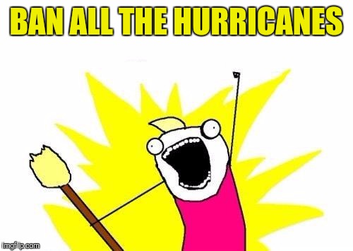 X All The Y Meme | BAN ALL THE HURRICANES | image tagged in memes,x all the y | made w/ Imgflip meme maker