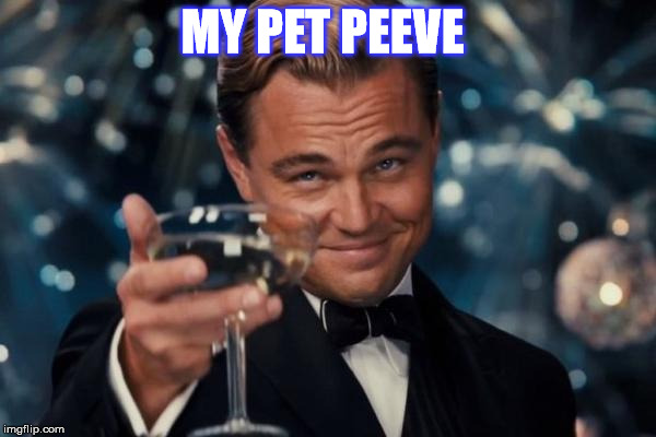 Leonardo Dicaprio Cheers Meme | MY PET PEEVE | image tagged in memes,leonardo dicaprio cheers | made w/ Imgflip meme maker