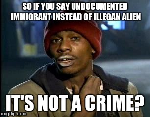 Y'all Got Any More Of That Meme | SO IF YOU SAY UNDOCUMENTED IMMIGRANT INSTEAD OF ILLEGAN ALIEN; IT'S NOT A CRIME? | image tagged in memes,yall got any more of | made w/ Imgflip meme maker