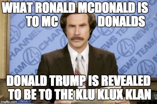 Ron Burgundy | WHAT RONALD MCDONALD IS         TO MC 
               DONALDS; DONALD TRUMP IS REVEALED  TO BE TO THE KLU KLUX KLAN | image tagged in memes,ron burgundy | made w/ Imgflip meme maker