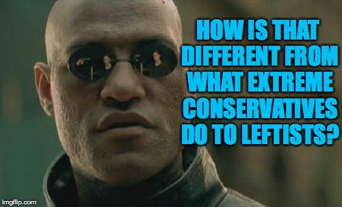 Matrix Morpheus Meme | HOW IS THAT DIFFERENT FROM WHAT EXTREME CONSERVATIVES DO TO LEFTISTS? | image tagged in memes,matrix morpheus | made w/ Imgflip meme maker