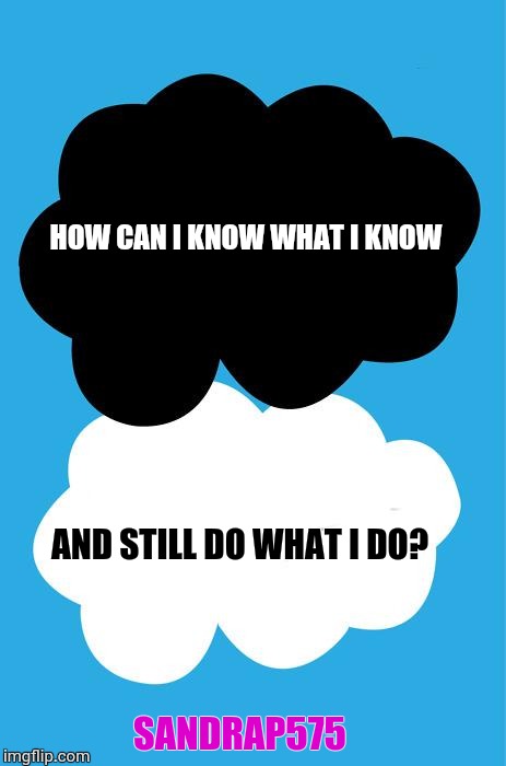 The fault in our stars | HOW CAN I KNOW WHAT I KNOW; AND STILL DO WHAT I DO? SANDRAP575 | image tagged in the fault in our stars | made w/ Imgflip meme maker