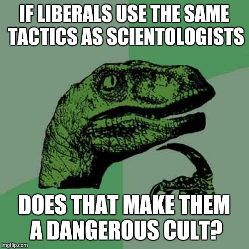 Scientology is crazy | IF LIBERALS USE THE SAME TACTICS AS SCIENTOLOGISTS; DOES THAT MAKE THEM A DANGEROUS CULT? | image tagged in memes,philosoraptor,scientology | made w/ Imgflip meme maker