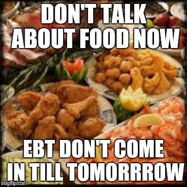 Food | DON'T TALK ABOUT FOOD NOW; EBT DON'T COME IN TILL TOMORRROW | image tagged in food | made w/ Imgflip meme maker