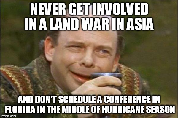 Princess Bride Vizzini | NEVER GET INVOLVED IN A LAND WAR IN ASIA; AND DON'T SCHEDULE A CONFERENCE IN FLORIDA IN THE MIDDLE OF HURRICANE SEASON | image tagged in princess bride vizzini | made w/ Imgflip meme maker