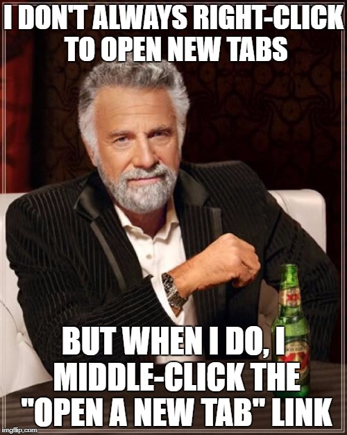 The Most Interesting Man In The World Meme | I DON'T ALWAYS RIGHT-CLICK TO OPEN NEW TABS; BUT WHEN I DO, I MIDDLE-CLICK THE "OPEN A NEW TAB" LINK | image tagged in memes,the most interesting man in the world | made w/ Imgflip meme maker
