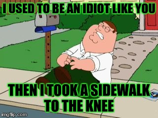 Peter griffen  | I USED TO BE AN IDIOT LIKE YOU; THEN I TOOK A SIDEWALK TO THE KNEE | image tagged in peter griffen | made w/ Imgflip meme maker