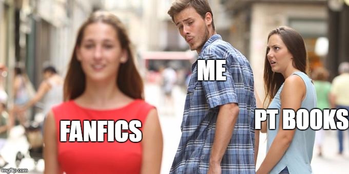 Distracted Boyfriend Meme | ME; PT BOOKS; FANFICS | image tagged in man looking at other woman | made w/ Imgflip meme maker