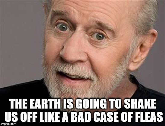 THE EARTH IS GOING TO SHAKE US OFF LIKE A BAD CASE OF FLEAS | image tagged in george carlin | made w/ Imgflip meme maker