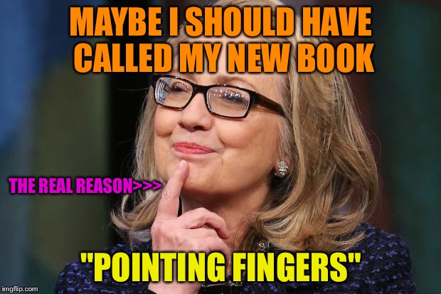 Hillary Clinton | MAYBE I SHOULD HAVE CALLED MY NEW BOOK; THE REAL REASON>>>; "POINTING FINGERS" | image tagged in hillary clinton | made w/ Imgflip meme maker