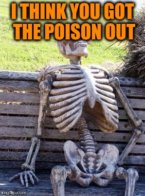 Waiting Skeleton Meme | I THINK YOU GOT THE POISON OUT | image tagged in memes,waiting skeleton | made w/ Imgflip meme maker