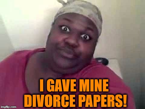 Black woman | I GAVE MINE DIVORCE PAPERS! | image tagged in black woman | made w/ Imgflip meme maker