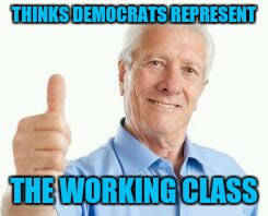  Retired Union Worker Dad | THINKS DEMOCRATS REPRESENT; THE WORKING CLASS | image tagged in bad advice baby boomer,politics,memes | made w/ Imgflip meme maker
