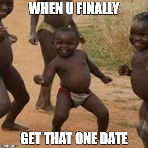 Third World Success Kid Meme | WHEN U FINALLY; GET THAT ONE DATE | image tagged in memes,third world success kid | made w/ Imgflip meme maker