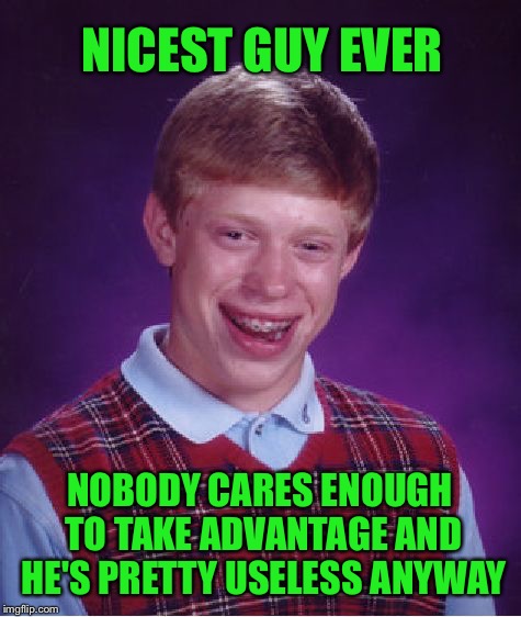 Bad Luck Brian Meme | NICEST GUY EVER NOBODY CARES ENOUGH TO TAKE ADVANTAGE AND HE'S PRETTY USELESS ANYWAY | image tagged in memes,bad luck brian | made w/ Imgflip meme maker