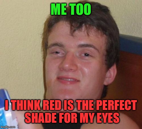 10 Guy Meme | ME TOO I THINK RED IS THE PERFECT SHADE FOR MY EYES | image tagged in memes,10 guy | made w/ Imgflip meme maker