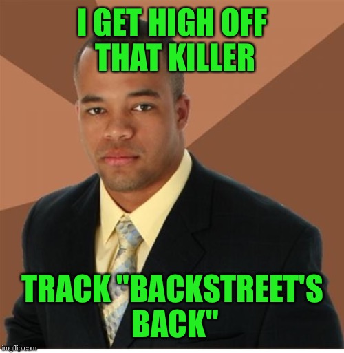 I GET HIGH OFF THAT KILLER TRACK "BACKSTREET'S BACK" | made w/ Imgflip meme maker