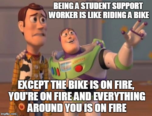 X, X Everywhere | BEING A STUDENT SUPPORT WORKER IS LIKE RIDING A BIKE; EXCEPT THE BIKE IS ON FIRE, YOU'RE ON FIRE AND EVERYTHING AROUND YOU IS ON FIRE | image tagged in memes,x x everywhere | made w/ Imgflip meme maker