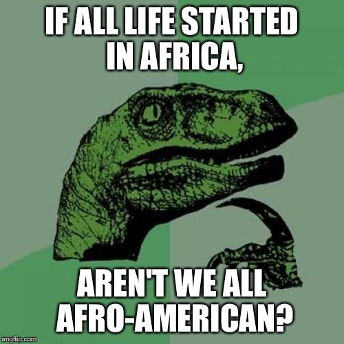 Philosoraptor | IF ALL LIFE STARTED IN AFRICA, AREN'T WE ALL AFRO-AMERICAN? | image tagged in memes,philosoraptor | made w/ Imgflip meme maker