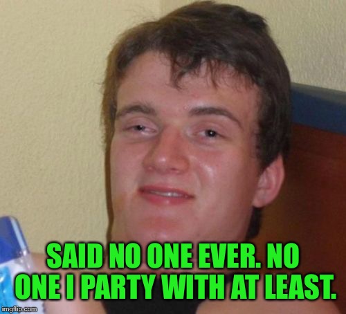 10 Guy Meme | SAID NO ONE EVER. NO ONE I PARTY WITH AT LEAST. | image tagged in memes,10 guy | made w/ Imgflip meme maker