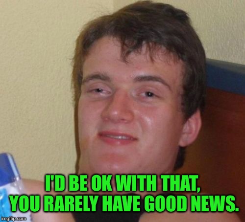 10 Guy Meme | I'D BE OK WITH THAT, YOU RARELY HAVE GOOD NEWS. | image tagged in memes,10 guy | made w/ Imgflip meme maker