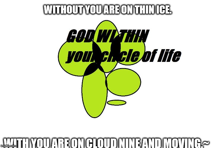 GOD and you | WITHOUT YOU ARE ON THIN ICE. WITH YOU ARE ON CLOUD NINE AND MOVING.~ | image tagged in believe | made w/ Imgflip meme maker