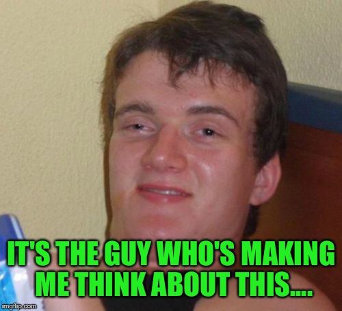 10 Guy Meme | IT'S THE GUY WHO'S MAKING ME THINK ABOUT THIS.... | image tagged in memes,10 guy | made w/ Imgflip meme maker