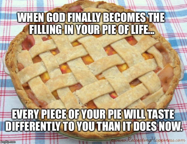 God My Pie Filling | WHEN GOD FINALLY BECOMES THE FILLING IN YOUR PIE OF LIFE... EVERY PIECE OF YOUR PIE WILL TASTE DIFFERENTLY TO YOU THAN IT DOES NOW. | image tagged in god,bible,christian,pie,filling | made w/ Imgflip meme maker