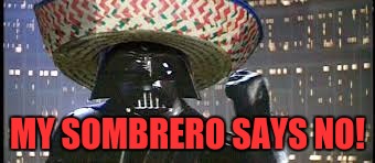 Vader Gone Mexican | MY SOMBRERO SAYS NO! | image tagged in vader gone mexican | made w/ Imgflip meme maker